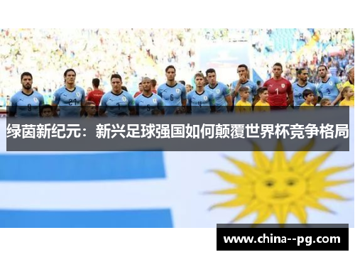 绿茵新纪元:新兴足球强国如何颠覆世界杯竞争格局 绿茵新纪元:新兴足球强国如何颠覆世界杯竞争格局