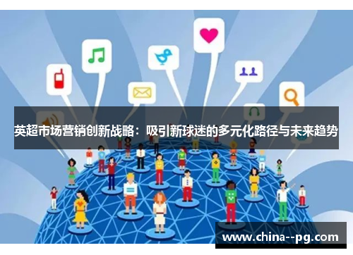 英超市场营销创新战略:吸引新球迷的多元化路径与未来趋势 英超市场营销创新战略:吸引新球迷的多元化路径与未来趋势