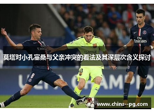 莫塔对小孔塞桑与父亲冲突的看法及其深层次含义探讨 莫塔对小孔塞桑与父亲冲突的看法及其深层次含义探讨