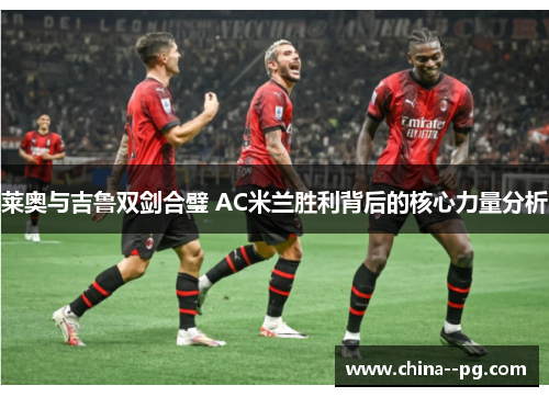 莱奥与吉鲁双剑合璧 AC米兰胜利背后的核心力量分析 莱奥与吉鲁双剑合璧 AC米兰胜利背后的核心力量分析