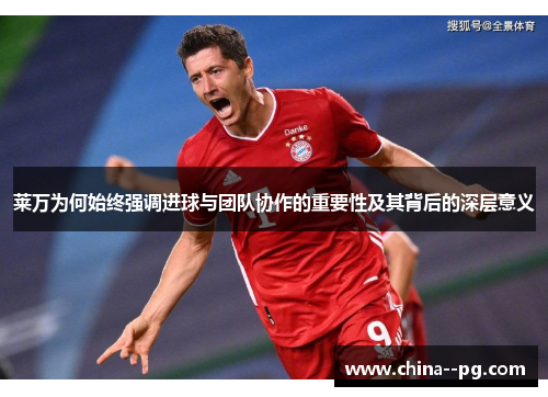 莱万为何始终强调进球与团队协作的重要性及其背后的深层意义 莱万为何始终强调进球与团队协作的重要性及其背后的深层意义