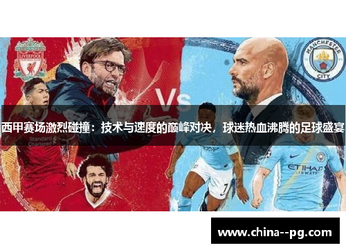 西甲赛场激烈碰撞:技术与速度的巅峰对决,球迷热血沸腾的足球盛宴 西甲赛场激烈碰撞:技术与速度的巅峰对决,球迷热血沸腾的足球盛宴