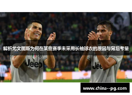 解析尤文图斯为何在某些赛季未采用长袖球衣的原因与背后考量 解析尤文图斯为何在某些赛季未采用长袖球衣的原因与背后考量