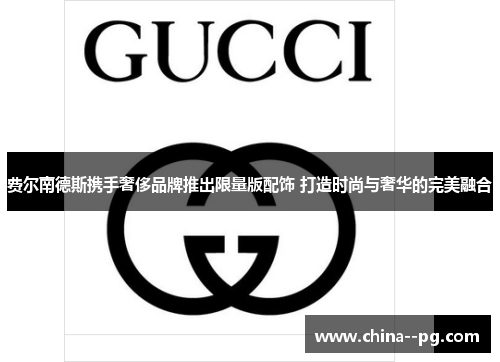 费尔南德斯携手奢侈品牌推出限量版配饰 打造时尚与奢华的完美融合 费尔南德斯携手奢侈品牌推出限量版配饰 打造时尚与奢华的完美融合