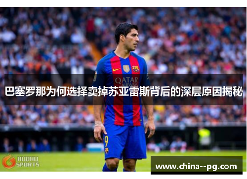 巴塞罗那为何选择卖掉苏亚雷斯背后的深层原因揭秘 巴塞罗那为何选择卖掉苏亚雷斯背后的深层原因揭秘