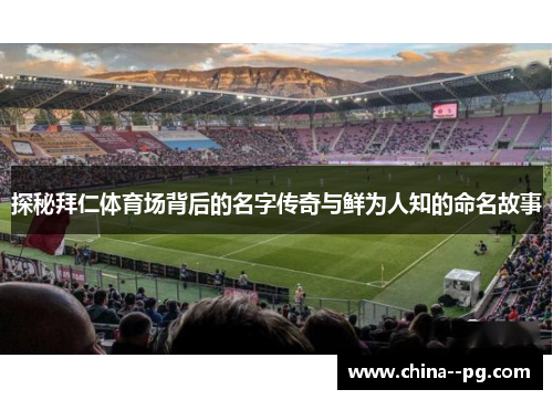 探秘拜仁体育场背后的名字传奇与鲜为人知的命名故事 探秘拜仁体育场背后的名字传奇与鲜为人知的命名故事