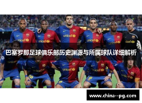 巴塞罗那足球俱乐部历史渊源与所属球队详细解析 巴塞罗那足球俱乐部历史渊源与所属球队详细解析