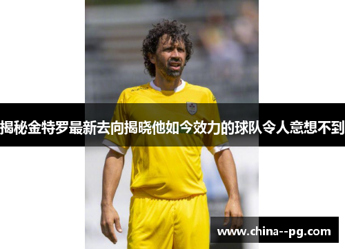 揭秘金特罗最新去向揭晓他如今效力的球队令人意想不到 揭秘金特罗最新去向揭晓他如今效力的球队令人意想不到