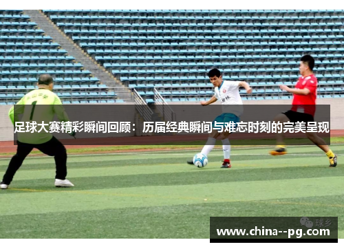 足球大赛精彩瞬间回顾:历届经典瞬间与难忘时刻的完美呈现 足球大赛精彩瞬间回顾:历届经典瞬间与难忘时刻的完美呈现