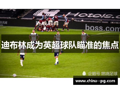 迪布林成为英超球队瞄准的焦点 迪布林成为英超球队瞄准的焦点