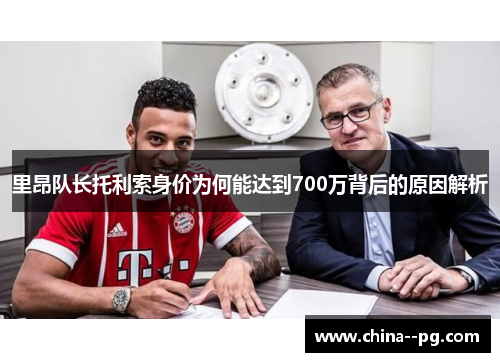 里昂队长托利索身价为何能达到700万背后的原因解析
