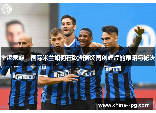 重燃荣耀:国际米兰如何在欧洲赛场再创辉煌的策略与秘诀 重燃荣耀:国际米兰如何在欧洲赛场再创辉煌的策略与秘诀