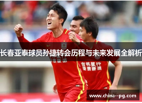 长春亚泰球员孙捷转会历程与未来发展全解析