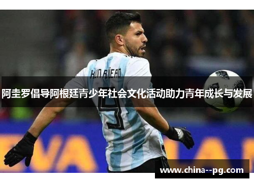 阿圭罗倡导阿根廷青少年社会文化活动助力青年成长与发展 阿圭罗倡导阿根廷青少年社会文化活动助力青年成长与发展