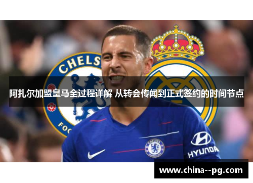 阿扎尔加盟皇马全过程详解 从转会传闻到正式签约的时间节点 阿扎尔加盟皇马全过程详解 从转会传闻到正式签约的时间节点
