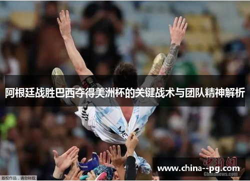 阿根廷战胜巴西夺得美洲杯的关键战术与团队精神解析 阿根廷战胜巴西夺得美洲杯的关键战术与团队精神解析