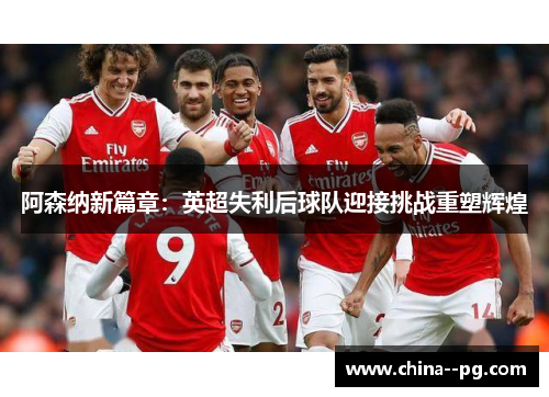 阿森纳新篇章:英超失利后球队迎接挑战重塑辉煌 阿森纳新篇章:英超失利后球队迎接挑战重塑辉煌