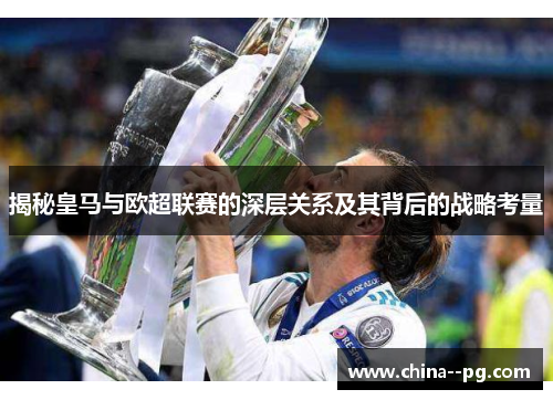 揭秘皇马与欧超联赛的深层关系及其背后的战略考量