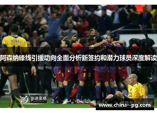 阿森纳锋线引援动向全面分析新签约和潜力球员深度解读