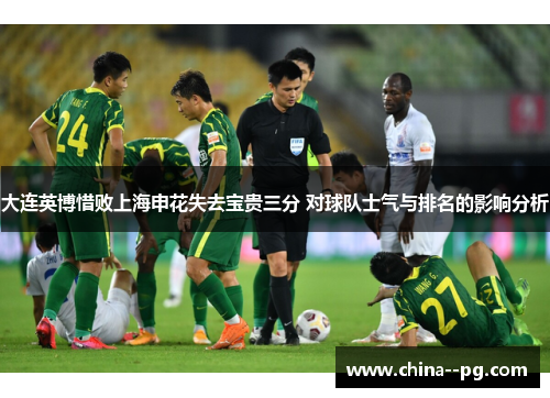 大连英博惜败上海申花失去宝贵三分 对球队士气与排名的影响分析