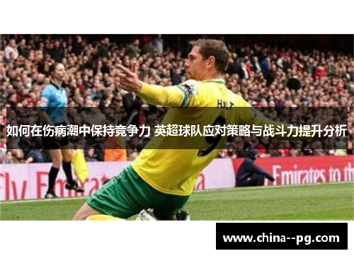 如何在伤病潮中保持竞争力 英超球队应对策略与战斗力提升分析 如何在伤病潮中保持竞争力 英超球队应对策略与战斗力提升分析