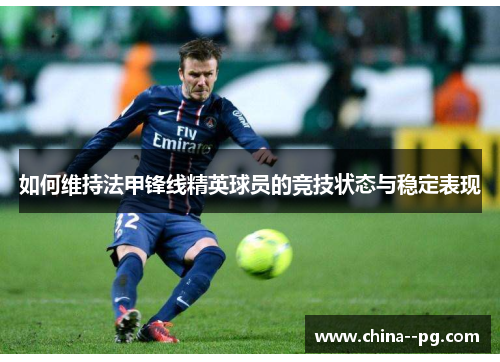 如何维持法甲锋线精英球员的竞技状态与稳定表现 如何维持法甲锋线精英球员的竞技状态与稳定表现