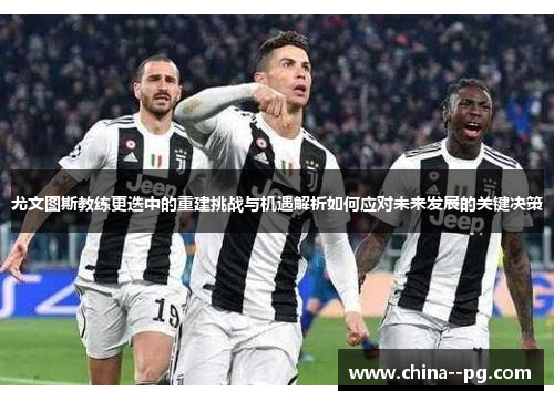 尤文图斯教练更迭中的重建挑战与机遇解析如何应对未来发展的关键决策 尤文图斯教练更迭中的重建挑战与机遇解析如何应对未来发展的关键决策