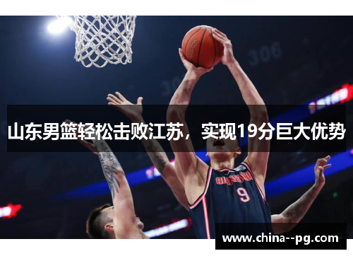 山东男篮轻松击败江苏,实现19分巨大优势 山东男篮轻松击败江苏,实现19分巨大优势