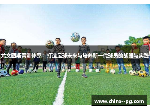 尤文图斯青训体系：打造足球未来与培养新一代球员的战略与实践
