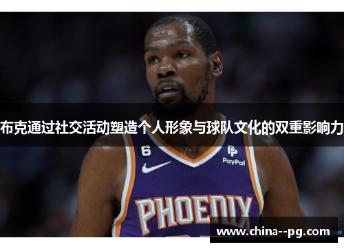 布克通过社交活动塑造个人形象与球队文化的双重影响力 布克通过社交活动塑造个人形象与球队文化的双重影响力