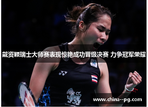 戴资颖瑞士大师赛表现惊艳成功晋级决赛 力争冠军荣耀