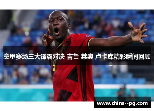 意甲赛场三大锋霸对决 吉鲁 莱奥 卢卡库精彩瞬间回顾 意甲赛场三大锋霸对决 吉鲁 莱奥 卢卡库精彩瞬间回顾