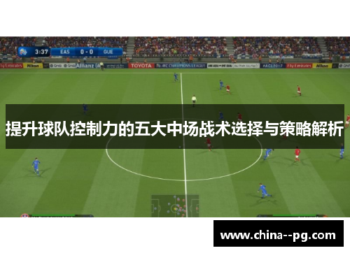 提升球队控制力的五大中场战术选择与策略解析 提升球队控制力的五大中场战术选择与策略解析