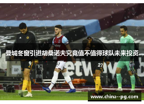 曼城冬窗引进胡桑诺夫究竟值不值得球队未来投资 曼城冬窗引进胡桑诺夫究竟值不值得球队未来投资