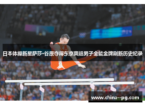 日本体操新星萨莎·谷原夺得东京奥运男子全能金牌刷新历史纪录 日本体操新星萨莎·谷原夺得东京奥运男子全能金牌刷新历史纪录