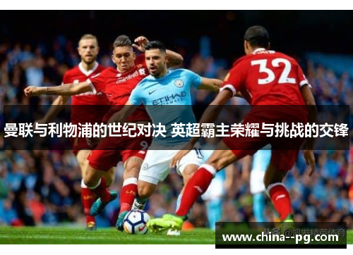 曼联与利物浦的世纪对决 英超霸主荣耀与挑战的交锋 曼联与利物浦的世纪对决 英超霸主荣耀与挑战的交锋