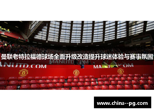 曼联老特拉福德球场全面升级改造提升球迷体验与赛事氛围