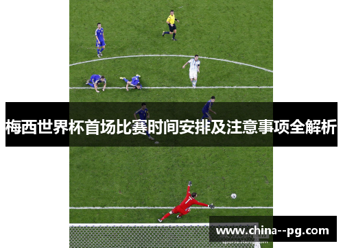 梅西世界杯首场比赛时间安排及注意事项全解析