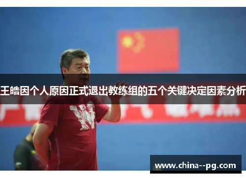 王皓因个人原因正式退出教练组的五个关键决定因素分析 王皓因个人原因正式退出教练组的五个关键决定因素分析
