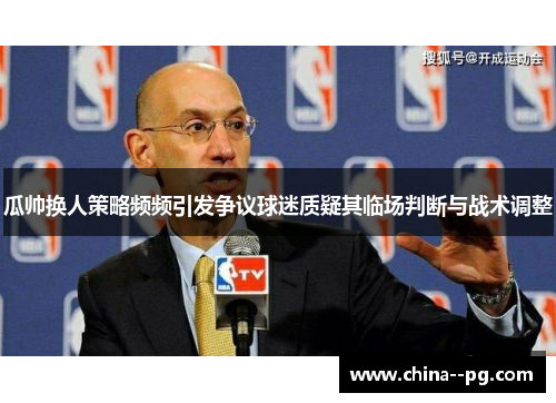 瓜帅换人策略频频引发争议球迷质疑其临场判断与战术调整 瓜帅换人策略频频引发争议球迷质疑其临场判断与战术调整