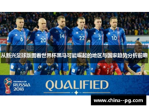从新兴足球版图看世界杯黑马可能崛起的地区与国家趋势分析前瞻 从新兴足球版图看世界杯黑马可能崛起的地区与国家趋势分析前瞻