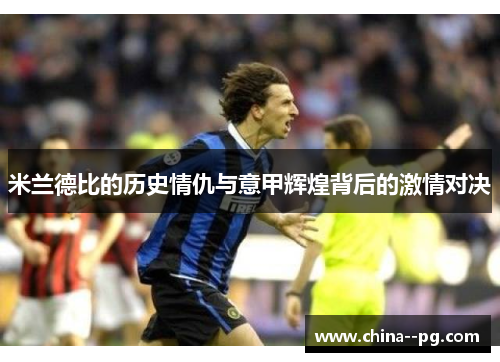 米兰德比的历史情仇与意甲辉煌背后的激情对决 米兰德比的历史情仇与意甲辉煌背后的激情对决