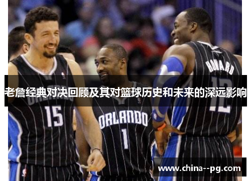 老詹经典对决回顾及其对篮球历史和未来的深远影响 老詹经典对决回顾及其对篮球历史和未来的深远影响