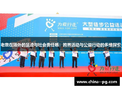 老詹在场外的足迹与社会责任感:跨界活动与公益行动的多维探索 老詹在场外的足迹与社会责任感:跨界活动与公益行动的多维探索