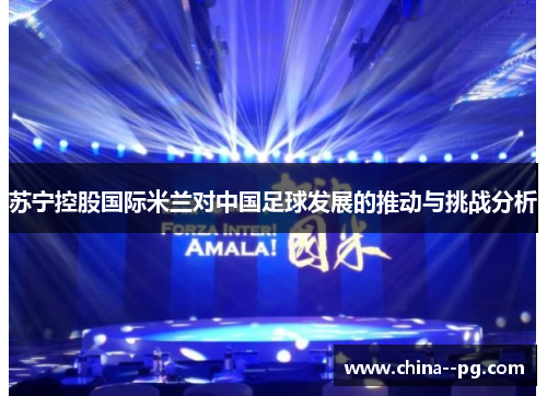 苏宁控股国际米兰对中国足球发展的推动与挑战分析 苏宁控股国际米兰对中国足球发展的推动与挑战分析