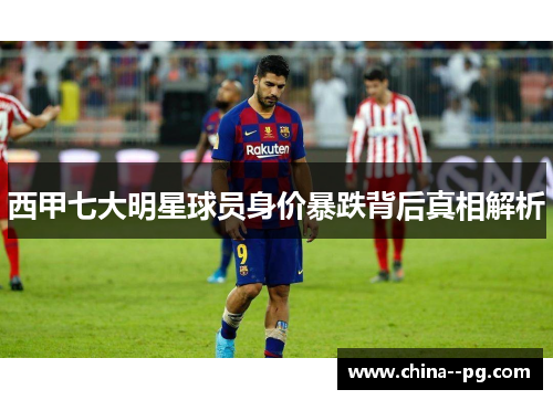 西甲七大明星球员身价暴跌背后真相解析 西甲七大明星球员身价暴跌背后真相解析