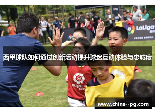 西甲球队如何通过创新活动提升球迷互动体验与忠诚度 西甲球队如何通过创新活动提升球迷互动体验与忠诚度