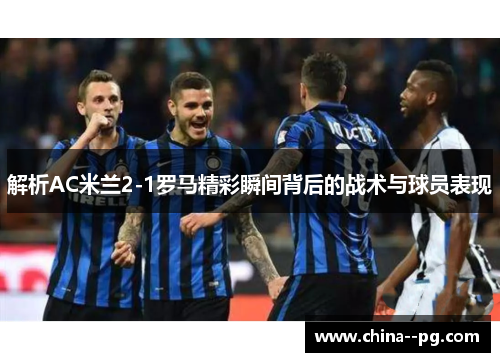 解析AC米兰2-1罗马精彩瞬间背后的战术与球员表现 解析AC米兰2-1罗马精彩瞬间背后的战术与球员表现
