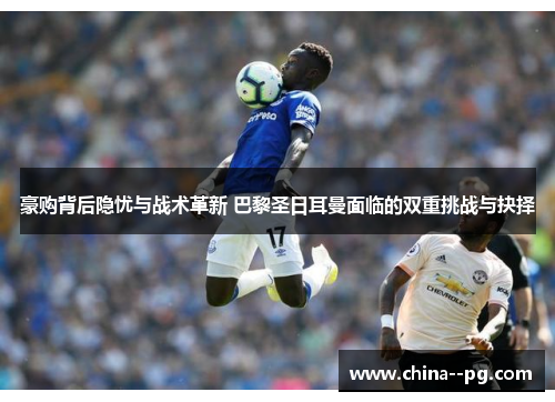 豪购背后隐忧与战术革新 巴黎圣日耳曼面临的双重挑战与抉择