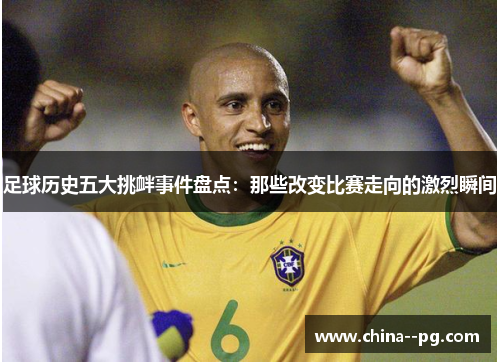 足球历史五大挑衅事件盘点：那些改变比赛走向的激烈瞬间